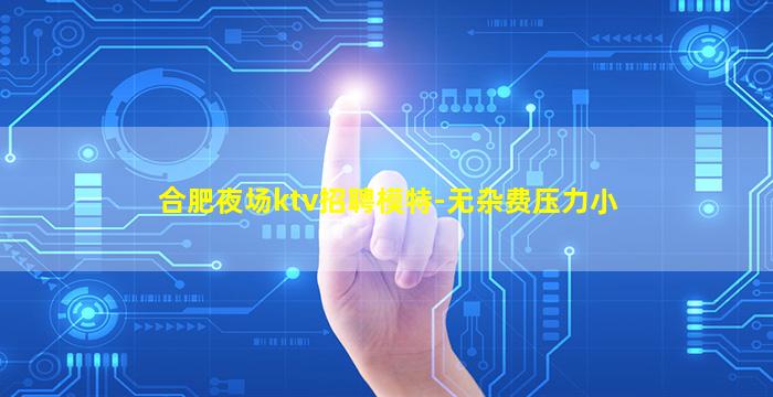 合肥夜场ktv招聘模特-无杂费压力小